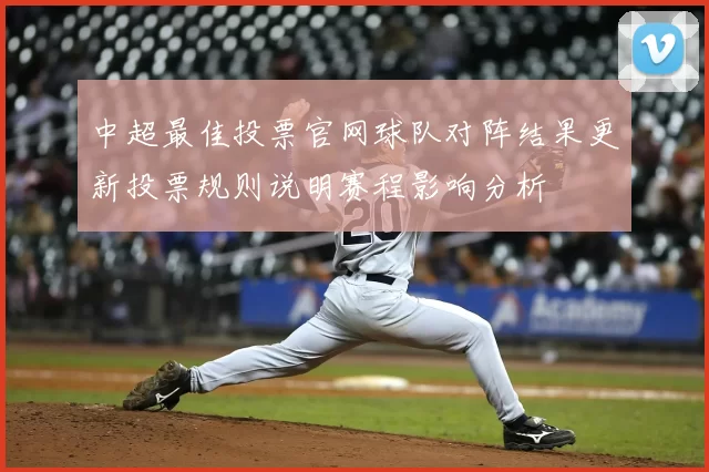 中超最佳投票官网球队对阵结果更新投票规则说明赛程影响分析