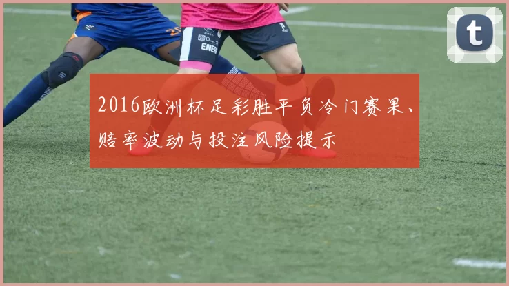 2016欧洲杯足彩胜平负冷门赛果、赔率波动与投注风险提示