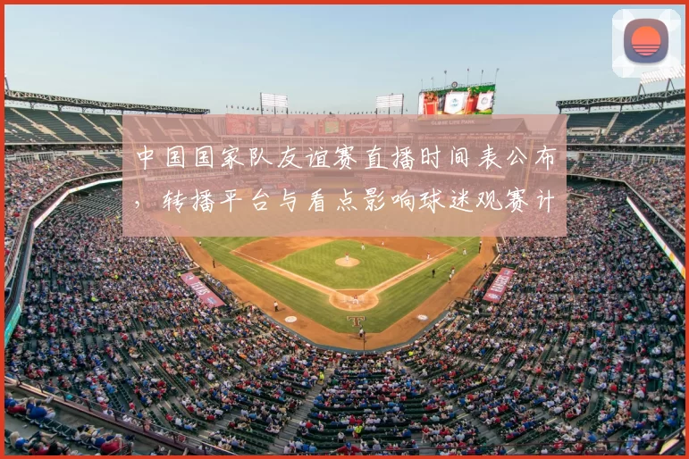 中国国家队友谊赛直播时间表公布，转播平台与看点影响球迷观赛计划