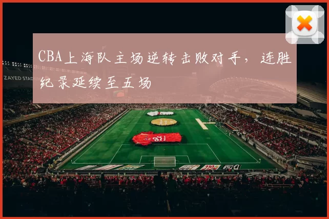 CBA上海队主场逆转击败对手，连胜纪录延续至五场