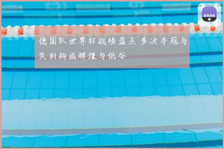 德国队世界杯战绩盘点 多次夺冠与失利构成辉煌与低谷