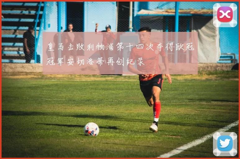 皇马击败利物浦第十四次夺得欧冠冠军安切洛蒂再创纪录