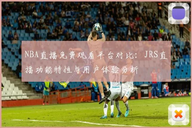NBA直播免费观看平台对比：JRS直播功能特性与用户体验分析