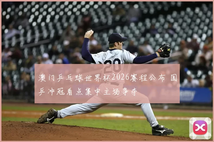 澳门乒乓球世界杯2026赛程公布 国乒冲冠看点集中主场争夺