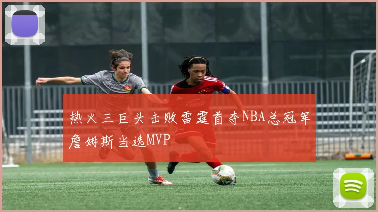 热火三巨头击败雷霆首夺NBA总冠军詹姆斯当选MVP