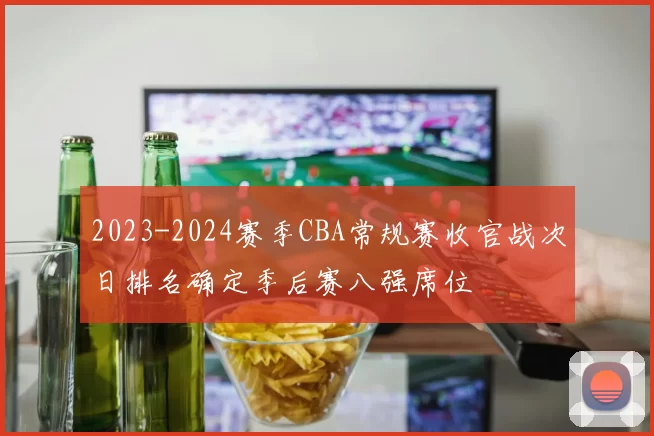 2023-2024赛季CBA常规赛收官战次日排名确定季后赛八强席位
