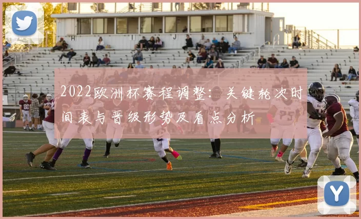 2022欧洲杯赛程调整:关键轮次时间表与晋级形势及看点分析