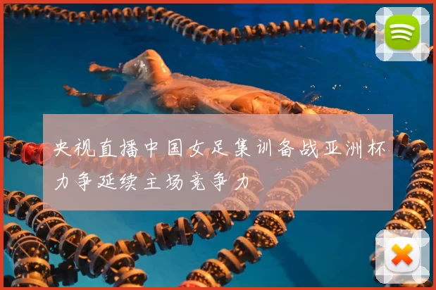央视直播中国女足集训备战亚洲杯力争延续主场竞争力