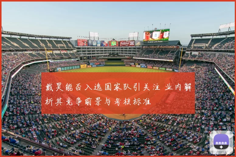 戴昊能否入选国家队引关注 业内解析其竞争前景与考核标准