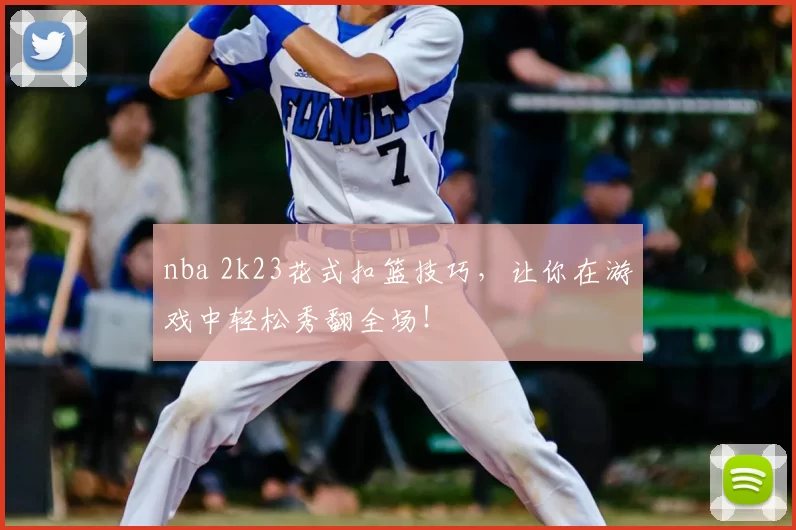 nba 2k23花式扣篮技巧，让你在游戏中轻松秀翻全场！