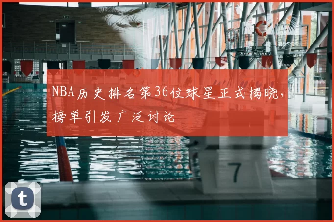 NBA历史排名第36位球星正式揭晓，榜单引发广泛讨论