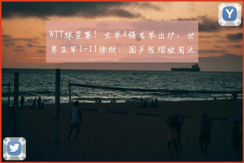 WTT球星赛！女单4强名单出炉，世界亚军1-11惨败，国乒陈熠被淘汰