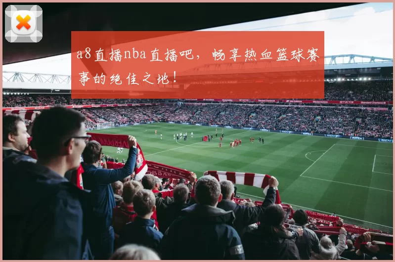 a8直播nba直播吧，畅享热血篮球赛事的绝佳之地！