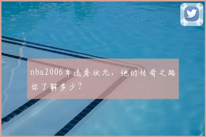 nba2006年选秀状元，他的传奇之路你了解多少？