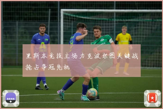 里斯本竞技主场力克波尔图关键战抢占争冠先机