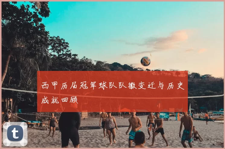 西甲历届冠军球队队徽变迁与历史成就回顾