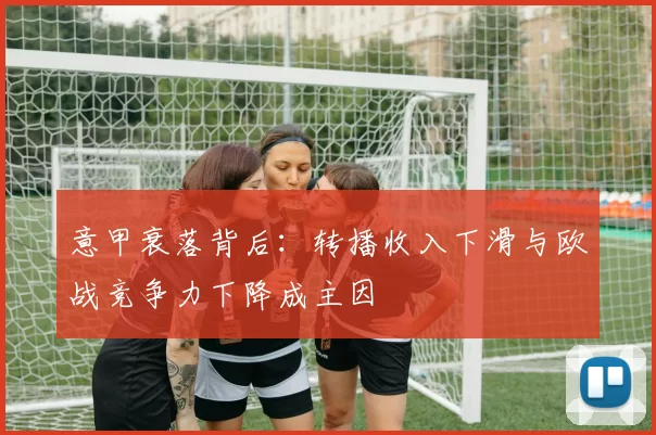 意甲衰落背后：转播收入下滑与欧战竞争力下降成主因