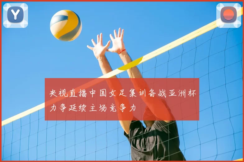 央视直播中国女足集训备战亚洲杯力争延续主场竞争力