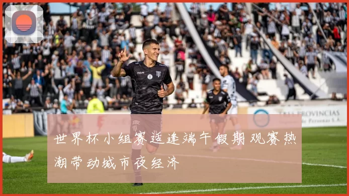 世界杯小组赛适逢端午假期 观赛热潮带动城市夜经济