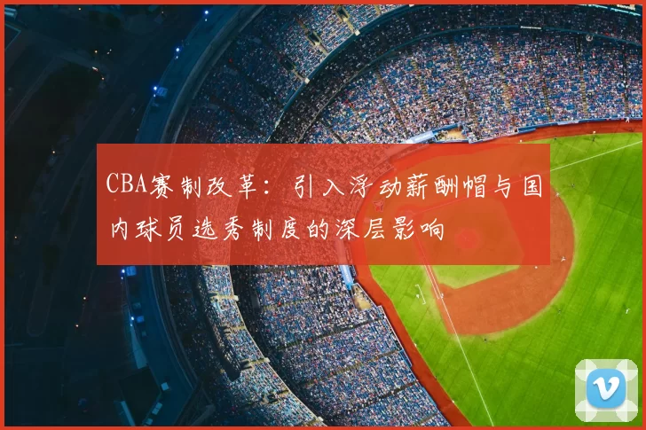 CBA赛制改革：引入浮动薪酬帽与国内球员选秀制度的深层影响