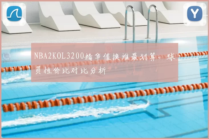 NBA2KOL3200精华值换谁最划算，球员性价比对比分析