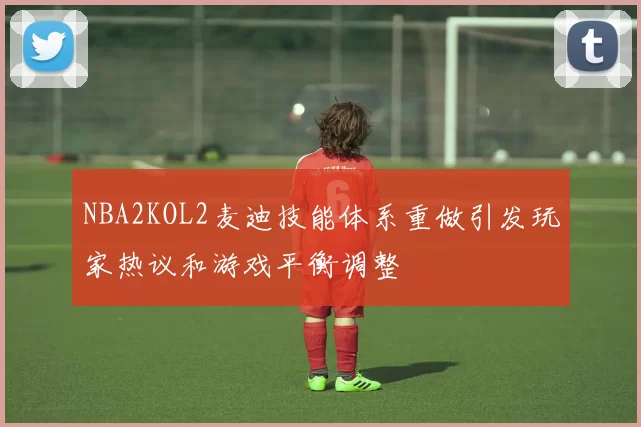 NBA2KOL2麦迪技能体系重做引发玩家热议和游戏平衡调整