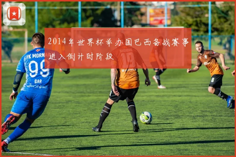 2014年世界杯举办国巴西备战赛事进入倒计时阶段