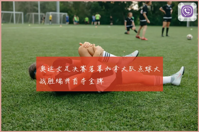 奥运女足决赛落幕加拿大队点球大战胜瑞典首夺金牌