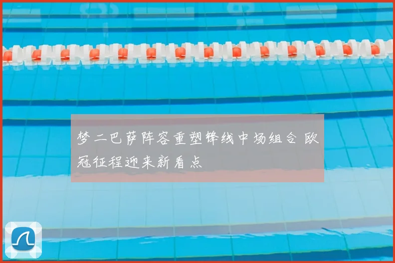 梦二巴萨阵容重塑锋线中场组合 欧冠征程迎来新看点