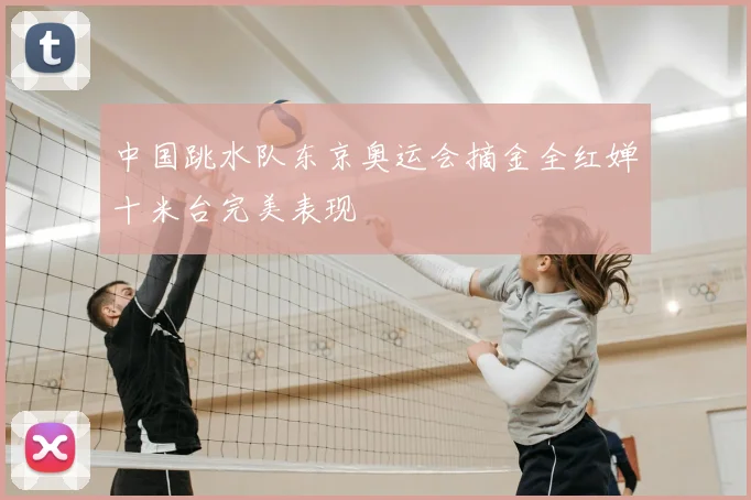中国跳水队东京奥运会摘金全红婵十米台完美表现