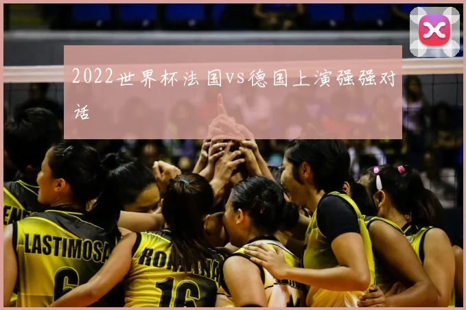 2022世界杯法国vs德国上演强强对话
