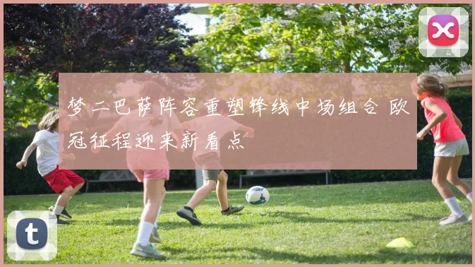 梦二巴萨阵容重塑锋线中场组合 欧冠征程迎来新看点