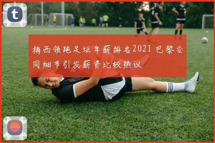 梅西领跑足坛年薪排名2021 巴黎合同细节引发薪资比较热议