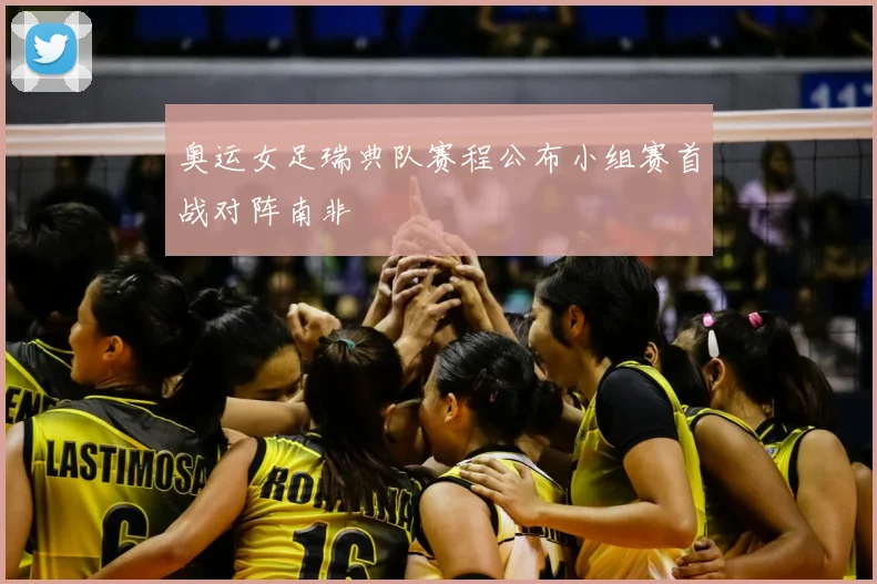 奥运女足瑞典队赛程公布小组赛首战对阵南非