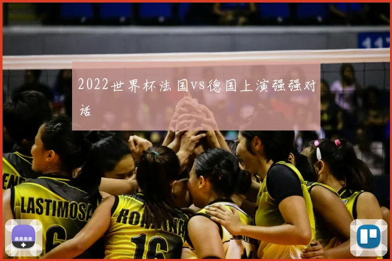 2022世界杯法国vs德国上演强强对话