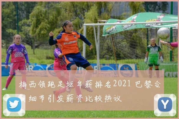 梅西领跑足坛年薪排名2021 巴黎合同细节引发薪资比较热议