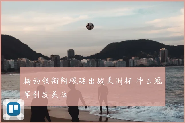 梅西领衔阿根廷出战美洲杯 冲击冠军引发关注