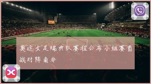 奥运女足瑞典队赛程公布小组赛首战对阵南非