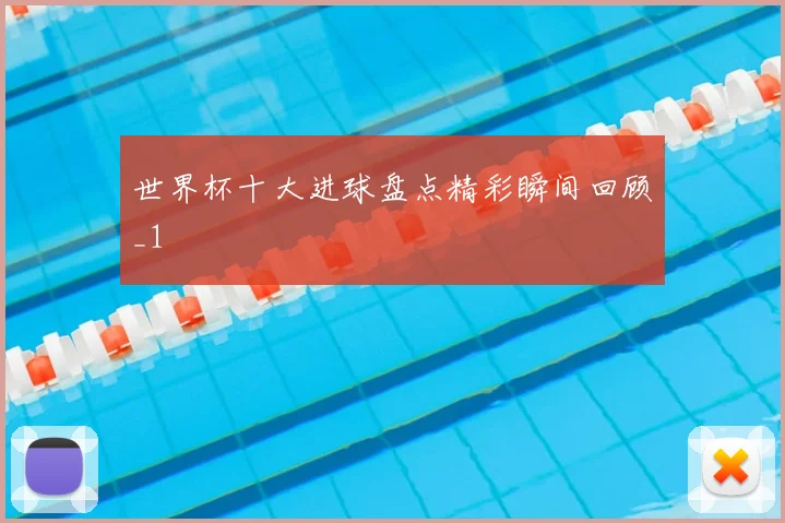 世界杯十大进球盘点精彩瞬间回顾_1