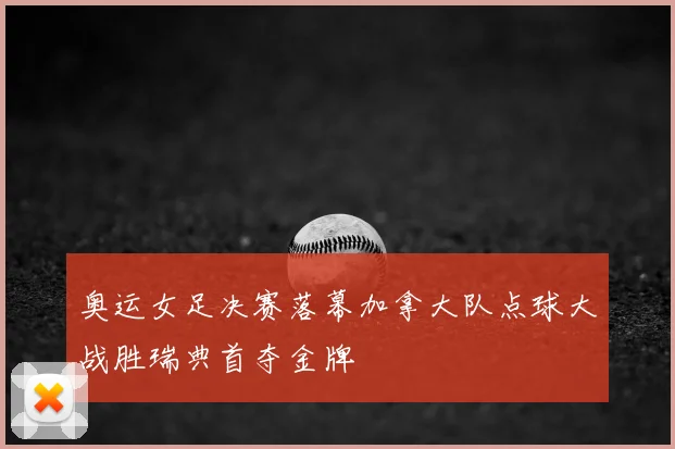 奥运女足决赛落幕加拿大队点球大战胜瑞典首夺金牌
