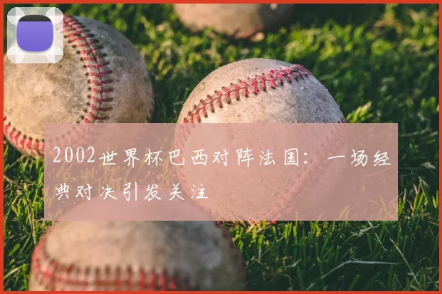 2002世界杯巴西对阵法国:一场经典对决引发关注