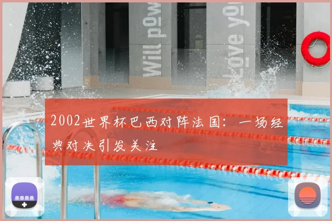 2002世界杯巴西对阵法国:一场经典对决引发关注